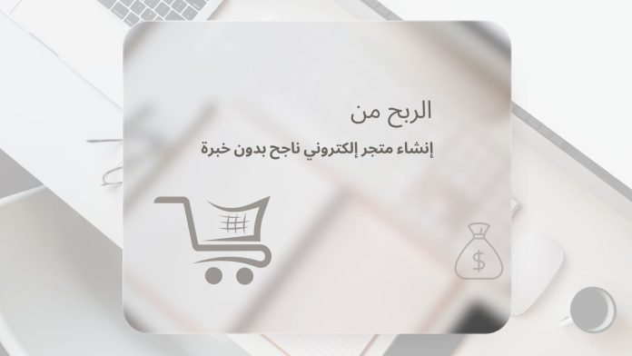 الربح من إنشاء متجر إلكتروني ناجح بدون خبرة